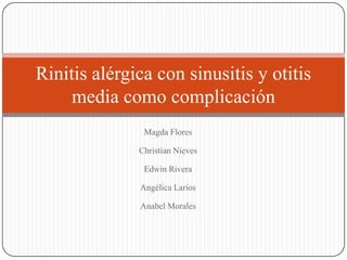 Magda Flores
Christian Nieves
Edwin Rivera
Angélica Larios
Anabel Morales
Rinitis alérgica con sinusitis y otitis
media como complicación
 