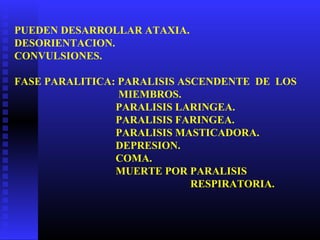 PUEDEN DESARROLLAR ATAXIA.
DESORIENTACION.
CONVULSIONES.
FASE PARALITICA: PARALISIS ASCENDENTE DE LOS
MIEMBROS.
PARALISIS LARINGEA.
PARALISIS FARINGEA.
PARALISIS MASTICADORA.
DEPRESION.
COMA.
MUERTE POR PARALISIS
RESPIRATORIA.
 