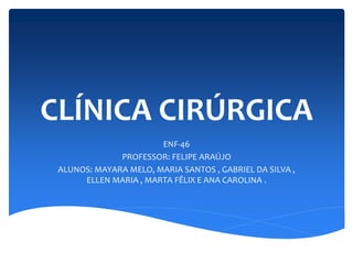 CLÍNICA CIRÚRGICA
ENF-46
PROFESSOR: FELIPE ARAÚJO
ALUNOS: MAYARA MELO, MARIA SANTOS , GABRIEL DA SILVA ,
ELLEN MARIA , MARTA FÊLIX E ANA CAROLINA .
 