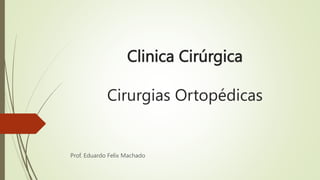 Clinica Cirúrgica
Cirurgias Ortopédicas
Prof. Eduardo Felix Machado
 