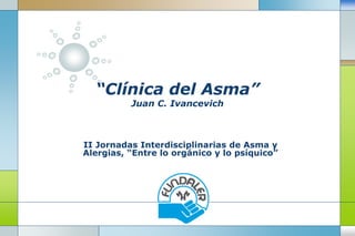 LOGO
“Clínica del Asma”
Juan C. Ivancevich
II Jornadas Interdisciplinarias de Asma y
Alergias, “Entre lo orgánico y lo psíquico”
 