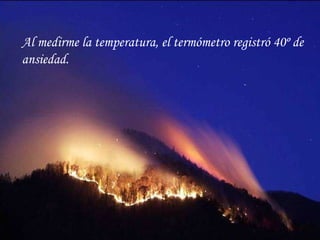 Al medirme la temperatura, el termómetro registró 40º de ansiedad. 