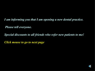 I am informing you that I am opening a new dental practice.  Please tell everyone. Special discounts to all friends who refer new patients to me! Click mouse to go to next page ,[object Object]