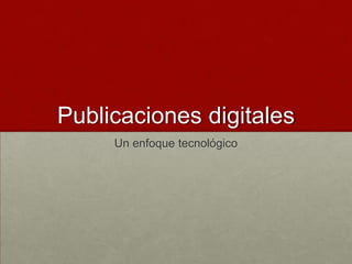 Publicaciones digitales
     Un enfoque tecnológico
 
