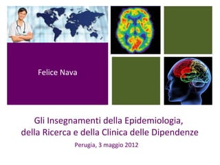 Gli Insegnamenti della Epidemiologia,
della Ricerca e della Clinica delle Dipendenze
Perugia, 3 maggio 2012
Felice Nava
 