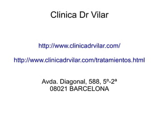 Clinica Dr Vilar
http://www.clinicadrvilar.com/
http://www.clinicadrvilar.com/tratamientos.html
Avda. Diagonal, 588, 5º-2ª
08021 BARCELONA