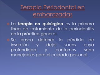  La terapia no quirúrgica es la primera
línea de tratamiento de la periodontitis
en la práctica general.
 Se busca detener la pérdida de
inserción y dejar sacos cuya
profundidad y contornos sean
manejables para el cuidado personal.
 