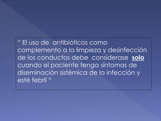 “ El uso de antibióticos como
complemento a la limpieza y desinfección
de los conductos debe considerase solo
cuando el paciente tenga síntomas de
diseminación sistémica de la infección y
esté febril “
 