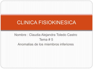 Nombre : Claudia Alejandra Toledo Castro
Tema # 5
Anomalias de los miembros inferiores
CLINICA FISIOKINESICA
 
