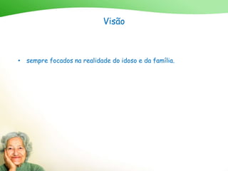 Visão
• sempre focados na realidade do idoso e da família.
 