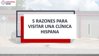 5 RAZONES PARA
VISITAR UNA CLÍNICA
HISPANA
 