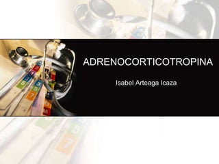 ADRENOCORTICOTROPINA

     Isabel Arteaga Icaza
 