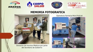 MEMORIA FOTOGRAFICA
Donación de insumos Médicos por parte
del Secretario de Gobierno
Operativos Farmacia Móvil Policial
 