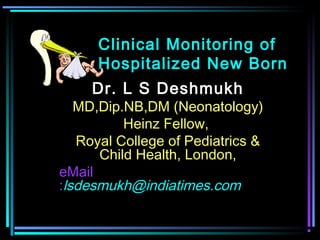 Clinical Monitoring of
Hospitalized New Born
Dr. L S Deshmukh

MD,Dip.NB,DM (Neonatology)
Heinz Fellow,
Royal College of Pediatrics &
Child Health, London,
eMail
:lsdesmukh@indiatimes.com

 