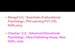  Mangal S.K, ‘ Essentials of educational
Psychology’, PHI Learning PVT LTD,
Delhi,2013
 Chauhan .S.S, ‘ Advanced Educational
Psychology’,Vikas Publishing House, New
Delhi, 2000
 
