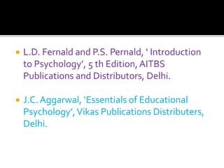  L.D. Fernald and P.S. Pernald, ‘ Introduction
to Psychology’, 5 th Edition, AITBS
Publications and Distributors, Delhi.
 J.C. Aggarwal, ‘Essentials of Educational
Psychology’,Vikas Publications Distributers,
Delhi.
 