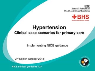 Hypertension
Clinical case scenarios for primary care
Implementing NICE guidance
2nd Edition October 2013
NICE clinical guideline 127
 