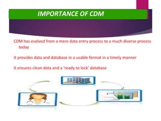 CDM has evolved from a mere data entry process to a much diverse process
today
It provides data and database in a usable format in a timely manner
It ensures clean data and a ‘ready to lock’ database
IMPORTANCE OF CDM
 