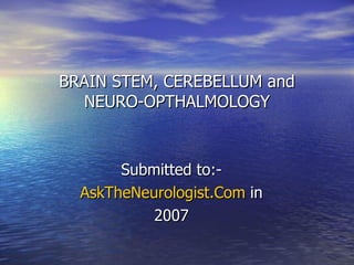 BRAIN STEM, CEREBELLUM and NEURO-OPTHALMOLOGY Submitted to:- AskTheNeurologist.Com  in 2007 