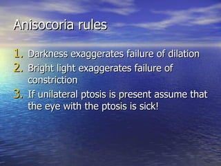 Anisocoria rules <ul><li>Darkness exaggerates failure of dilation </li></ul><ul><li>Bright light exaggerates failure of co...