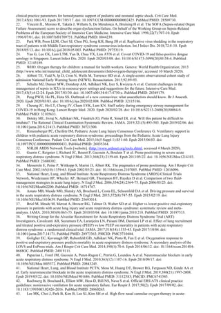 clinical practice parameters for hemodynamic support of pediatric and neonatal septic shock. Crit Care Med.
2017;45(6):1061-93. Epub 2017/05/17. doi: 10.1097/CCM.0000000000002425. PubMed PMID: 28509730.
22. Vincent JL, Moreno R, Takala J, Willatts S, De Mendonca A, Bruining H et al. The SOFA (Sepsis-related Organ
Failure Assessment) score to describe organ dysfunction/failure. On behalf of the Working Group on Sepsis-Related
Problems of the European Society of Intensive Care Medicine. Intensive Care Med. 1996;22(7):707-10. Epub
1996/07/01. doi: 10.1007/bf01709751. PubMed PMID: 8844239.
23. Park WB, Poon LLM, Choi SJ, Choe PG, Song KH, Bang JH et al. Replicative virus shedding in the respiratory
tract of patients with Middle East respiratory syndrome coronavirus infection. Int J Infect Dis. 2018;72:8-10. Epub
2018/05/13. doi: 10.1016/j.ijid.2018.05.003. PubMed PMID: 29753119.
24. Yan G, Lee CK, Lam LTM, Yan B, Chua YX, Lim AYN et al. Covert COVID-19 and false-positive dengue
serology in Singapore. Lancet Infect Dis. 2020. Epub 2020/03/08. doi: 10.1016/S1473-3099(20)30158-4. PubMed
PMID: 32145189.
25. WHO. Oxygen therapy for children: a manual for health workers. Geneva: World Health Organization; 2013
(http://www.who.int/maternal_child_adolescent/documents/child-oxygen-therapy/en/, accessed 10 March 2020).
26. Abbott TE, Vaid N, Ip D, Cron N, Wells M, Torrence HD et al. A single-centre observational cohort study of
admission National Early Warning Score (NEWS). Resuscitation. 2015;92:89-93.
27. Schultz MJ, Dunser MW, Dondorp AM, Adhikari NK, Iyer S, Kwizera A et al. Current challenges in the
management of sepsis in ICUs in resource-poor settings and suggestions for the future. Intensive Care Med.
2017;43(5):612-24. Epub 2017/03/30. doi: 10.1007/s00134-017-4750-z. PubMed PMID: 28349179.
28. Peng PWH, Ho PL, Hota SS. Outbreak of a new coronavirus: what anaesthetists should know. Br J Anaesth.
2020. Epub 2020/03/03. doi: 10.1016/j.bja.2020.02.008. PubMed PMID: 32115186.
29. Cheung JC, Ho LT, Cheng JV, Cham EYK, Lam KN. Staff safety during emergency airway management for
COVID-19 in Hong Kong. Lancet Respir Med. 2020. Epub 2020/02/28. doi: 10.1016/S2213-2600(20)30084-9.
PubMed PMID: 32105633.
30. Detsky ME, Jivraj N, Adhikari NK, Friedrich JO, Pinto R, Simel DL et al. Will this patient be difficult to
intubate?: The Rational Clinical Examination Systematic Review. JAMA. 2019;321(5):493-503. Epub 2019/02/06. doi:
10.1001/jama.2018.21413. PubMed PMID: 30721300.
31. Rimensberger PC, Cheifetz IM, Pediatric Acute Lung Injury Consensus Conference G. Ventilatory support in
children with pediatric acute respiratory distress syndrome: proceedings from the Pediatric Acute Lung Injury
Consensus Conference. Pediatr Crit Care Med. 2015;16(5 Suppl 1):S51-60. Epub 2015/06/03. doi:
10.1097/PCC.0000000000000433. PubMed PMID: 26035364.
32. NHLBI ARDS Network Tools [website]. (http://www.ardsnet.org/tools.shtml, accessed 4 March 2020).
33. Guerin C, Reignier J, Richard JC, Beuret P, Gacouin A, Boulain T et al. Prone positioning in severe acute
respiratory distress syndrome. N Engl J Med. 2013;368(23):2159-68. Epub 2013/05/22. doi: 10.1056/NEJMoa1214103.
PubMed PMID: 23688302.
34. Messerole E, Peine P, Wittkopp S, Marini JJ, Albert RK. The pragmatics of prone positioning. Am J Respir Crit
Care Med. 2002;165(10):1359-63. Epub 2002/05/23. doi: 10.1164/rccm.2107005. PubMed PMID: 12016096.
35. National Heart, Lung, and Blood Institute Acute Respiratory Distress Syndrome (ARDS) Clinical Trials
Network, Wiedemann HP, Wheeler AP, Bernard GR, Thompson BT, Hayden D et al. Comparison of two fluid-
management strategies in acute lung injury. N Engl J Med. 2006;354(24):2564-75. Epub 2006/05/23. doi:
10.1056/NEJMoa062200. PubMed PMID: 16714767.
36. Amato MB, Meade MO, Slutsky AS, Brochard L, Costa EL, Schoenfeld DA et al. Driving pressure and survival
in the acute respiratory distress syndrome. N Engl J Med. 2015;372(8):747-55. Epub 2015/02/19. doi:
10.1056/NEJMsa1410639. PubMed PMID: 25693014.
37. Briel M, Meade M, Mercat A, Brower RG, Talmor D, Walter SD et al. Higher vs lower positive end-expiratory
pressure in patients with acute lung injury and acute respiratory distress syndrome: systematic review and meta-
analysis. JAMA. 2010;303(9):865-73. Epub 2010/03/04. doi: 10.1001/jama.2010.218. PubMed PMID: 20197533.
38. Writing Group for the Alveolar Recruitment for Acute Respiratory Distress Syndrome Trial (ART)
Investigators, Cavalcanti AB, Suzumura EA, Laranjeira LN, Paisani DM, Damiani LP et al. Effect of lung recruitment
and titrated positive end-expiratory pressure (PEEP) vs low PEEP on mortality in patients with acute respiratory
distress syndrome: a randomized clinical trial. JAMA. 2017;318(14):1335-45. Epub 2017/10/04. doi:
10.1001/jama.2017.14171. PubMed PMID: 28973363; PMCID: PMC5710484.
39. Goligher EC, Kavanagh BP, Rubenfeld GD, Adhikari NK, Pinto R, Fan E et al. Oxygenation response to
positive end-expiratory pressure predicts mortality in acute respiratory distress syndrome. A secondary analysis of the
LOVS and ExPress trials. Am J Respir Crit Care Med. 2014;190(1):70-6. Epub 2014/06/12. doi: 10.1164/rccm.201404-
0688OC. PubMed PMID: 24919111.
40. Papazian L, Forel JM, Gacouin A, Penot-Ragon C, Perrin G, Loundou A et al. Neuromuscular blockers in early
acute respiratory distress syndrome. N Engl J Med. 2010;363(12):1107-16. Epub 2010/09/17. doi:
10.1056/NEJMoa1005372. PubMed PMID: 20843245.
41. National Heart, Lung, and Blood Institute PCTN, Moss M, Huang DT, Brower RG, Ferguson ND, Ginde AA et
al. Early neuromuscular blockade in the acute respiratory distress syndrome. N Engl J Med. 2019;380(21):1997-2008.
Epub 2019/05/22. doi: 10.1056/NEJMoa1901686. PubMed PMID: 31112383; PMCID: PMC6741345.
42. Rochwerg B, Brochard L, Elliott MW, Hess D, Hill NS, Nava S et al. Official ERS/ATS clinical practice
guidelines: noninvasive ventilation for acute respiratory failure. Eur Respir J. 2017;50(2). Epub 2017/09/02. doi:
10.1183/13993003.02426-2016. PubMed PMID: 28860265.
43. Lee MK, Choi J, Park B, Kim B, Lee SJ, Kim SH et al. High flow nasal cannulae oxygen therapy in acute-
 