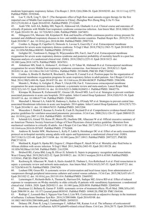moderate hypercapnic respiratory failure. Clin Respir J. 2018;12(6):2046-56. Epub 2018/02/03. doi: 10.1111/crj.12772.
PubMed PMID: 29392846.
44. Luo Y, Ou R, Ling Y, Qin T. [The therapeutic effect of high flow nasal cannula oxygen therapy for the first
imported case of Middle East respiratory syndrome to China]. Zhonghua Wei Zhong Bing Ji Jiu Yi Xue.
2015;27(10):841-4. Epub 2016/05/03. PubMed PMID: 27132449.
45. Arabi YM, Arifi AA, Balkhy HH, Najm H, Aldawood AS, Ghabashi A et al. Clinical course and outcomes of
critically ill patients with Middle East respiratory syndrome coronavirus infection. Ann Intern Med. 2014;160(6):389-
97. Epub 2014/01/30. doi: 10.7326/M13-2486. PubMed PMID: 24474051.
46. Ekhaguere OA, Mairami AB, Kirpalani H. Risk and benefits of bubble continuous positive airway pressure for
neonatal and childhood respiratory diseases in low- and middle-income countries. Paediatr Respir Rev. 2019;29:31-6.
Epub 2018/06/17. doi: 10.1016/j.prrv.2018.04.004. PubMed PMID: 29907334.
47. Combes A, Hajage D, Capellier G, Demoule A, Lavoue S, Guervilly C et al. Extracorporeal membrane
oxygenation for severe acute respiratory distress syndrome. N Engl J Med. 2018;378(21):1965-75. Epub 2018/05/24.
doi: 10.1056/NEJMoa1800385. PubMed PMID: 29791822.
48. Goligher EC, Tomlinson G, Hajage D, Wijeysundera DN, Fan E, Juni P et al. Extracorporeal membrane
oxygenation for severe acute respiratory distress syndrome and posterior probability of mortality benefit in a post hoc
Bayesian analysis of a randomized clinical trial. JAMA. 2018;320(21):2251-9. Epub 2018/10/23. doi:
10.1001/jama.2018.14276. PubMed PMID: 30347031.
49. Alshahrani MS, Sindi A, Alshamsi F, Al-Omari A, El Tahan M, Alahmadi B et al. Extracorporeal membrane
oxygenation for severe Middle East respiratory syndrome coronavirus. Ann Intensive Care. 2018;8(1):3. Epub
2018/01/14. doi: 10.1186/s13613-017-0350-x. PubMed PMID: 29330690; PMCID: PMC5768582.
50. Combes A, Brodie D, Bartlett R, Brochard L, Brower R, Conrad S et al. Position paper for the organization of
extracorporeal membrane oxygenation programs for acute respiratory failure in adult patients. Am J Respir Crit Care
Med. 2014;190(5):488-96. Epub 2014/07/26. doi: 10.1164/rccm.201404-0630CP. PubMed PMID: 25062496.
51. Munshi L, Walkey A, Goligher E, Pham T, Uleryk EM, Fan E. Venovenous extracorporeal membrane
oxygenation for acute respiratory distress syndrome: a systematic review and meta-analysis. Lancet Respir Med.
2019;7(2):163-72. Epub 2019/01/16. doi: 10.1016/S2213-2600(18)30452-1. PubMed PMID: 30642776.
52. Klompas M, Branson R, Eichenwald EC, Greene LR, Howell MD, Lee G et al. Strategies to prevent ventilator-
associated pneumonia in acute care hospitals: 2014 update. Infect Control Hosp Epidemiol. 2014;35(8):915-36. Epub
2014/07/16. doi: 10.1086/677144. PubMed PMID: 25026607.
53. Marschall J, Mermel LA, Fakih M, Hadaway L, Kallen A, O'Grady NP et al. Strategies to prevent central line-
associated bloodstream infections in acute care hospitals: 2014 update. Infect Control Hosp Epidemiol. 2014;35(7):753-
71. Epub 2014/06/11. doi: 10.1086/676533. PubMed PMID: 24915204.
54. Muscedere J, Dodek P, Keenan S, Fowler R, Cook D, Heyland D et al. Comprehensive evidence-based clinical
practice guidelines for ventilator-associated pneumonia: prevention. J Crit Care. 2008;23(1):126-37. Epub 2008/03/25.
doi: 10.1016/j.jcrc.2007.11.014. PubMed PMID: 18359430.
55. Schmidt GA, Girard TD, Kress JP, Morris PE, Ouellette DR, Alhazzani W et al. Official executive summary of
an American Thoracic Society/American College of Chest Physicians clinical practice guideline: liberation from
mechanical ventilation in critically ill adults. Am J Respir Crit Care Med. 2017;195(1):115-9. Epub 2016/11/01. doi:
10.1164/rccm.201610-2076ST. PubMed PMID: 27762608.
56. Andrews B, Semler MW, Muchemwa L, Kelly P, Lakhi S, Heimburger DC et al. Effect of an early resuscitation
protocol on in-hospital mortality among adults with sepsis and hypotension: a randomized clinical trial. JAMA.
2017;318(13):1233-40. Epub 2017/10/04. doi: 10.1001/jama.2017.10913. PubMed PMID: 28973227; PMCID:
PMC5710318.
57. Maitland K, Kiguli S, Opoka RO, Engoru C, Olupot-Olupot P, Akech SO et al. Mortality after fluid bolus in
African children with severe infection. N Engl J Med. 2011;364(26):2483-95. Epub 2011/05/28. doi:
10.1056/NEJMoa1101549. PubMed PMID: 21615299.
58. Bridwell RE, Carius BM, Long B, Oliver JJ, Schmitz G. Sepsis in pregnancy: recognition and resuscitation.
West J Emerg Med. 2019;20(5):822-32. Epub 2019/09/21. doi: 10.5811/westjem.2019.6.43369. PubMed PMID:
31539341; PMCID: PMC6754194.
59. Rochwerg B, Alhazzani W, Sindi A, Heels-Ansdell D, Thabane L, Fox-Robichaud A et al. Fluid resuscitation in
sepsis: a systematic review and network meta-analysis. Ann Intern Med. 2014;161(5):347-55. Epub 2014/07/23. doi:
10.7326/M14-0178. PubMed PMID: 25047428.
60. Loubani OM, Green RS. A systematic review of extravasation and local tissue injury from administration of
vasopressors through peripheral intravenous catheters and central venous catheters. J Crit Care. 2015;30(3):653 e9-17.
Epub 2015/02/12. doi: 10.1016/j.jcrc.2015.01.014. PubMed PMID: 25669592.
61. Lamontagne F, Richards-Belle A, Thomas K, Harrison DA, Sadique MZ, Grieve RD et al. Effect of reduced
exposure to vasopressors on 90-day mortality in older critically ill patients with vasodilatory hypotension: a randomized
clinical trial. JAMA. 2020. Epub 2020/02/13. doi: 10.1001/jama.2020.0930. PubMed PMID: 32049269.
62. Stockman LJ, Bellamy R, Garner P. SARS: systematic review of treatment effects. PLoS Med. 2006;3(9):e343.
Epub 2006/09/14. doi: 10.1371/journal.pmed.0030343. PubMed PMID: 16968120; PMCID: PMC1564166.
63. Rodrigo C, Leonardi-Bee J, Nguyen-Van-Tam J, Lim WS. Corticosteroids as adjunctive therapy in the treatment
of influenza. Cochrane Database Syst Rev. 2016;3:CD010406. Epub 2016/03/08. doi:
10.1002/14651858.CD010406.pub2. PubMed PMID: 26950335.
64. Delaney JW, Pinto R, Long J, Lamontagne F, Adhikari NK, Kumar A et al. The influence of corticosteroid
treatment on the outcome of influenza A(H1N1pdm09)-related critical illness. Crit Care. 2016;20:75. Epub 2016/04/03.
 