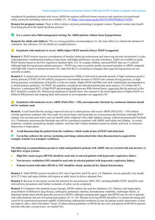 7
Clinical management of severe acute respiratory infection (SARI) when COVID-19 disease is suspected: Interim guidance
considered for paediatric patients with severe ARDS but requires sufficient human resources and expertise to be performed
safely; protocols (including videos) are available (33, 34) (https://www.nejm.org/doi/full/10.1056/NEJMoa1214103).
Remark for pregnant women: There is little evidence on prone positioning in pregnant women. Pregnant women may benefit
from being placed in the lateral decubitus position.
Use a conservative fluid management strategy for ARDS patients without tissue hypoperfusion.
Remarks for adults and children: This is a strong guideline recommendation (5); the main effect is to shorten the duration of
ventilation. See reference (35) for details of a sample protocol.
In patients with moderate or severe ARDS, higher PEEP instead of lower PEEP is suggested.
Remark 1: PEEP titration requires consideration of benefits (reducing atelectrauma and improving alveolar recruitment) vs risks
(end-inspiratory overdistension leading to lung injury and higher pulmonary vascular resistance). Tables are available to guide
PEEP titration based on the FiO2 required to maintain SpO2 (32). In younger children, maximal PEEP rates are 15 cmH2O.
Although high driving pressure (plateau pressure − PEEP) may more accurately predict increased mortality in ARDS compared
with high tidal volume or plateau pressure (36), data from RCTs of ventilation strategies that target driving pressure are not
currently available.
Remark 2: A related intervention of recruitment manoeuvres (RMs) is delivered as episodic periods of high continuous positive
airway pressure (CPAP) (30–40 cmH2O), progressive incremental increases in PEEP with constant driving pressure, or high
driving pressure; considerations of benefits vs risks are similar. Higher PEEP and RMs were both conditionally recommended in
a clinical practice guideline. For PEEP, the guideline considered an individual patient data meta-analysis (37) of three RCTs.
However, a subsequent RCT of high PEEP and prolonged high-pressure RMs showed harm, suggesting that the protocol in this
RCT should be avoided (38). Monitoring of patients to identify those who respond to the initial application of higher PEEP or a
different RM protocol and stopping these interventions in non-responders are suggested (39).
In patients with moderate-severe ARDS (PaO2/FiO2 < 150), neuromuscular blockade by continuous infusion should
not be routinely used.
Remark: A trial found that this strategy improved survival in adult patients with severe ARDS (PaO2/FiO2 < 150) without
causing significant weakness (40), but results of a recent larger trial found that use of neuromuscular blockade with high PEEP
strategy was not associated with a survival benefit when compared with a light sedation strategy without neuromuscular blockade
(41). Continuous neuromuscular blockade may still be considered in patients with ARDS, both adults and children, in certain
situations: ventilator dyssnchrony despite sedation, such that tidal volume limitation cannot be reliably achieved; or refractory
hypoxemia or hypercapnia.
Avoid disconnecting the patient from the ventilator, which results in loss of PEEP and atelectasis.
Use in-line catheters for airway suctioning and clamp endotracheal tube when disconnection is required (for
example, transfer to a transport ventilator).
The following recommendations pertain to adult and paediatric patients with ARDS who are treated with non-invasive or
high-flow oxygen systems.
High-flow nasal oxygen (HFNO) should be used only in selected patients with hypoxemic respiratory failure.
Non-invasive ventilation (NIV) should be used only in selected patients with hypoxemic respiratory failure.
Patients treated with either HFNO or NIV should be closely monitored for clinical deterioration.
Remark 1: Adult HFNO systems can deliver 60 L/min of gas flow and FiO2 up to 1.0. Paediatric circuits generally only handle
up to 25 L/min, and many children will require an adult circuit to deliver adequate flow.
Remark 2: Because of uncertainty around the potential for aerosolization, HFO, NIV, including bubble CPAP, should be used
with airborne precautions until further evaluation of safety can be completed.
Remark 3: Compared with standard oxygen therapy, HFNO reduces the need for intubation (42). Patients with hypercapnia
(exacerbation of obstructive lung disease, cardiogenic pulmonary oedema), hemodynamic instability, multiorgan failure, or
abnormal mental status should generally not receive HFNO, although emerging data suggest that HFNO may be safe in patients
with mild-moderate and non-worsening hypercapnia (42, 43, 44). Patients receiving HFNO should be in a monitored setting and
cared for by experienced personnel capable of performing endotracheal intubation in case the patient acutely deteriorates or does
not improve after a short trial (about 1 hour). Evidence-based guidelines on HFNO do not exist, and reports on HFNO in patients
infected with other coronaviruses are limited (44).
 