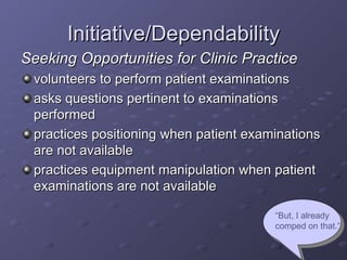 Initiative/Dependability <ul><li>Seeking Opportunities for Clinic Practice </li></ul><ul><li>volunteers to perform patient...