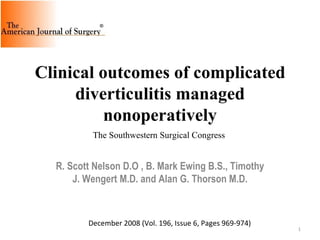 R. Scott Nelson D.O , B. Mark Ewing B.S., Timothy J. Wengert M.D. and Alan G. Thorson M.D. Clinical outcomes of complicated diverticulitis managed nonoperatively The Southwestern Surgical Congress  December 2008 (Vol. 196, Issue 6, Pages 969-974) 