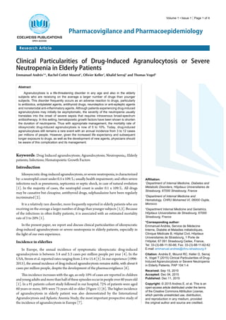 Volume 1 • Issue 1 | Page 1 of 4
Research Article
Pharmacovigilance and Pharmacoepidemiology
Clinical Particularities of Drug-Induced Agranulocytosis or Severe
Neutropenia in Elderly Patients
Emmanuel Andrès1
*, Rachel Cottet Mourot1
, Olivier Keller1
, Khalid Serraj2
and Thomas Vogel3
Abstract
Agranulocytosis is a life-threatening disorder in any age and also in the elderly
subjects who are receiving on the average a larger number of drugs than younger
subjects. This disorder frequently occurs as an adverse reaction to drugs, particularly
to antibiotics, antiplatelet agents, antithyroid drugs, neuroleptics or anti-epileptic agents
and nonsteroidal anti-inflammatory agents. Although patients experiencing drug-induced
agranulocytosis may initially be asymptomatic, the severity of the neutropenia usually
translates into the onset of severe sepsis that requires intravenous broad-spectrum
antibiotherapy. In this setting, hematopoietic growth factors have been shown to shorten
the duration of neutropenia. Thus with appropriate management, the mortality rate of
idiosyncratic drug-induced agranulocytosis is now of 5 to 10%. Today, drug-induced
agranulocytosis still remains a rare event with an annual incidence from 3 to 12 cases
per millions of people. However, given the increased life expectancy and subsequent
longer exposure to drugs, as well as the development of new agents, physicians should
be aware of this complication and its management.
Affiliation:
1
Department of Internal Medicine, Diabetes and
Metabolic Disorders, Hôpitaux Universitaires de
Strasbourg, 67000 Strasbourg, France
2
Department of Internal Medicine and
Hematology, CHRU Mohamed VI, 06000 Oujda,
Morocco
3
Department Internal Medicine and Geriatrics,
Hôpitaux Universitaires de Strasbourg, 67000
Strasbourg, France
*Corresponding author:
Emmanuel Andrès, Service de Médecine
Interne, Diabète et Maladies métaboliques,
Clinique Médicale B, Hôpital Civil, Hôpitaux
Universitaires de Strasbourg, 1 Porte de
l’Hôpital, 67 091 Strasbourg Cedex, France,
Tel: 33-(3)-88-11-50-66; Fax: 33-(3)-88-11-62-62
E-mail: emmanuel.andres@chru-strasbourg.fr
Citation: Andrès E, Mourot RC, Keller O, Serraj
K, Vogel T (2015) Clinical Particularities of Drug-
Induced Agranulocytosis or Severe Neutropenia
in Elderly Patients. PAP 104:1-4
Received: Sep 15, 2015
Accepted: Dec 04, 2015
Published: Dec 11, 2015
Copyright: © 2015 Andres E, et al. This is an
open-access article distributed under the terms
of the Creative Commons Attribution License,
which permits unrestricted use, distribution,
and reproduction in any medium, provided
the original author and source are credited.
Keywords: Drug Induced agranulocytosis; Agranulocytosis; Neutropenia,; Elderly
patients; Infections; Hematopoietic Growth Factors
Introduction
Idiosyncraticdrug-inducedagranulocytosis,orsevereneutropenia,ischaracterized
by: a neutrophil count under 0.5 x 109/L; usually health impairment; and often severe
infections such as pneumonia, septicemia or septic shock, in case of natural evolution
[1]. In the majority of cases, the neutrophil count is under 0.1 x 109/L. All drugs
may be causative but clozapine, antithyroid drugs, sulphasalazine have been regularly
incriminated [2].
It is a relatively rare disorder, more frequently reported in elderly patients who are
receiving on the average a larger number of drugs than younger subjects [1,3]. Because
of the infections in often frailty patients, it is associated with an estimated mortality
rate of 5 to 20% [1].
In the present paper, we report and discuss clinical particularities of idiosyncratic
drug-induced agranulocytosis or severe neutropenia in elderly patients, especially in
the light of our own experience.
Incidence in elderlies
In Europe, the annual incidence of symptomatic idiosyncratic drug-induced
agranulocytosis is between 3.4 and 5.3 cases per million people per year [4]. In the
USA, Strom et al. reported rates ranging from 2.4 to 15.4 [5]. In our experience (1996-
2015), the annual incidence of drug-induced agranulocytosis remains stable, with about 6
cases per million people, despite the development of the pharmacovigilance [6].
This incidence increases with the age, as only 10% of cases are reported in children
andyoungadultsandmorethanhalfoftheseepisodesoccurinpeopleover60yearsold
[1]. In a 91 patients cohort study followed in our hospital, 72% of patients were aged
60 years or more, 38% were 75 years old or older (Figure 1) [6]. The higher incidence
of agranulocytosis in elderly patient was also demonstrated by the International
Agranulocytosis and Aplastic Anemia Study, the most important prospective study of
the incidence of agranulocytosis in Europe [7].
 