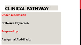 CLINICAL PATHWAY
Under supervision
Dr/Noura Elghareeb
Prepared by:
Aya gamal Abd-Elaziz
 