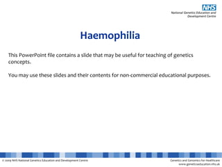 © 2009 NHS National Genetics Education and Development Centre Genetics and Genomics for Healthcare
www.geneticseducation.nhs.uk
Haemophilia
This PowerPoint file contains a slide that may be useful for teaching of genetics
concepts.
You may use these slides and their contents for non-commercial educational purposes.
 