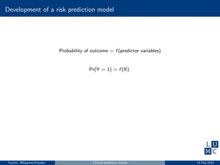 Development of a risk prediction model
Probability of outcome = f (predictor variables)
Pr(Y = 1) = f (X)
Twitter: @MaartenvSmeden Clinical prediction models 15 Feb 2019
 