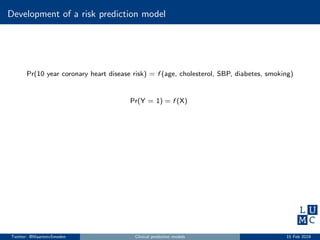 Development of a risk prediction model
Pr(10 year coronary heart disease risk) = f (age, cholesterol, SBP, diabetes, smoking)
Pr(Y = 1) = f (X)
Twitter: @MaartenvSmeden Clinical prediction models 15 Feb 2019
 