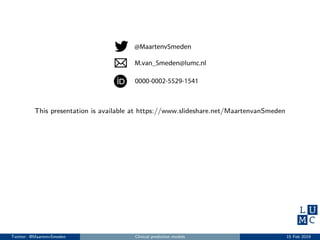 This presentation is available at https://www.slideshare.net/MaartenvanSmeden
Twitter: @MaartenvSmeden Clinical prediction models 15 Feb 2019
 