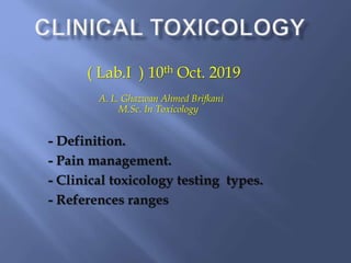 - Definition.
- Pain management.
- Clinical toxicology testing types.
- References ranges
( Lab.I ) 10th Oct. 2019
A. L. Ghazwan Ahmed Brifkani
M.Sc. In Toxicology
 