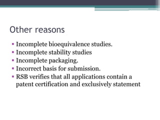 Other reasons
 Incomplete bioequivalence studies.
 Incomplete stability studies
 Incomplete packaging.
 Incorrect basis for submission.
 RSB verifies that all applications contain a
patent certification and exclusively statement
 
