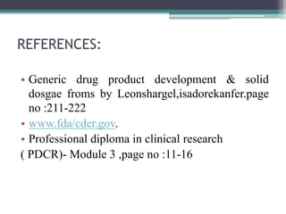 REFERENCES:
• Generic drug product development & solid
dosgae froms by Leonshargel,isadorekanfer.page
no :211-222
• www.fda/cder.gov.
• Professional diploma in clinical research
( PDCR)- Module 3 ,page no :11-16
 