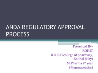 ANDA REGULATORY APPROVAL
PROCESS
Presented By-
ROHIT
R.K.S.D college of pharmacy,
Kaithal (Hry)
M.Pharma 1st year
(Pharmaceutics)
 