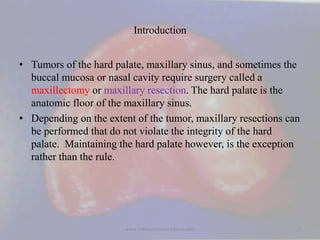Introduction
• Tumors of the hard palate, maxillary sinus, and sometimes the
buccal mucosa or nasal cavity require surgery...