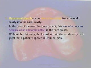 • Hypernasal speech occurs due to loss of air from the oral
cavity into the nasal cavity.
• In the case of the maxillectom...
