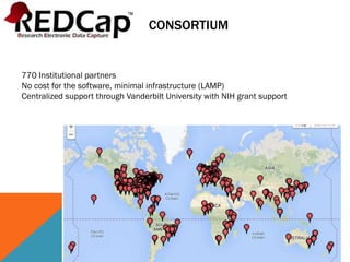 CONSORTIUM
770 Institutional partners
No cost for the software, minimal infrastructure (LAMP)
Centralized support through Vanderbilt University with NIH grant support
 