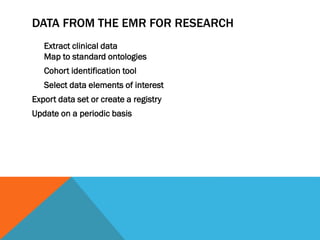 DATA FROM THE EMR FOR RESEARCH
Extract clinical data
Map to standard ontologies
Cohort identification tool
Select data elements of interest
Export data set or create a registry
Update on a periodic basis
 
