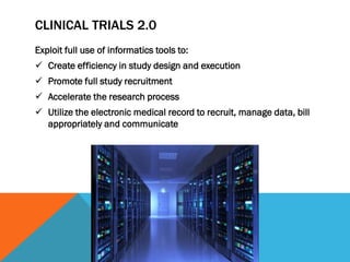 CLINICAL TRIALS 2.0
Exploit full use of informatics tools to:
 Create efficiency in study design and execution
 Promote full study recruitment
 Accelerate the research process
 Utilize the electronic medical record to recruit, manage data, bill
appropriately and communicate
 