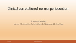 Clinicalcorrelationof normalperiodontium
Dr Mohamed Assadawy
Lecturer of Oral medicine , Periodontology ,Oral diagnosis and Oral radiology
10/12/2018 DRMOHAMEDASSADAWY
 