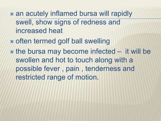  an acutely inflamed bursa will rapidly
swell, show signs of redness and
increased heat
 often termed golf ball swelling...