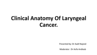 Clinical Anatomy Of Laryngeal
Cancer.
Presented by: Dr Aadil Najeed
Moderator : Dr Asifa Andleeb
 