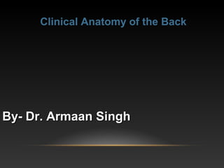 By- Dr. Armaan SinghBy- Dr. Armaan Singh
Clinical Anatomy of the Back
 