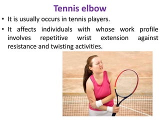 Tennis elbow
• It is usually occurs in tennis players.
• It affects individuals with whose work profile
involves repetitive wrist extension against
resistance and twisting activities.
 