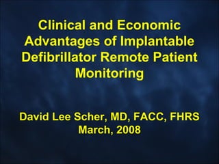 Clinical and Economic 
Advantages of Implantable 
Defibrillator Remote Patient 
Monitoring 
David Lee Scher, MD, FACC, FHRS 
March, 2008 
 